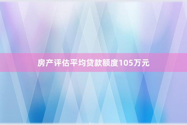 房产评估平均贷款额度105万元