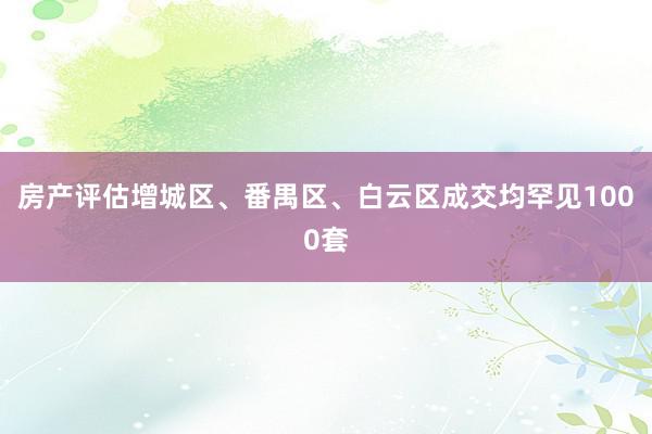 房产评估增城区、番禺区、白云区成交均罕见1000套