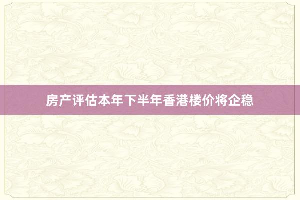 房产评估本年下半年香港楼价将企稳