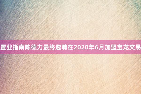 置业指南陈德力最终遴聘在2020年6月加盟宝龙交易