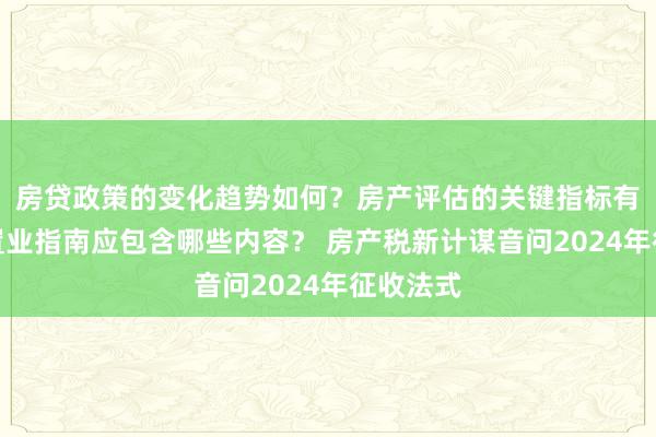 房贷政策的变化趋势如何？房产评估的关键指标有哪些？置业指南应包含哪些内容？ 房产税新计谋音问2024年征收法式