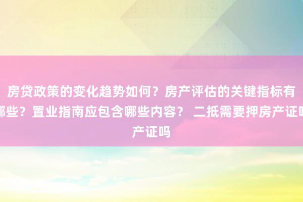 房贷政策的变化趋势如何？房产评估的关键指标有哪些？置业指南应包含哪些内容？ 二抵需要押房产证吗