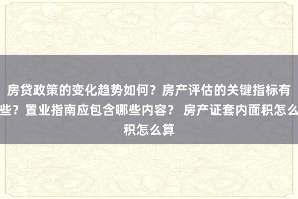 房贷政策的变化趋势如何？房产评估的关键指标有哪些？置业指南应包含哪些内容？ 房产证套内面积怎么算