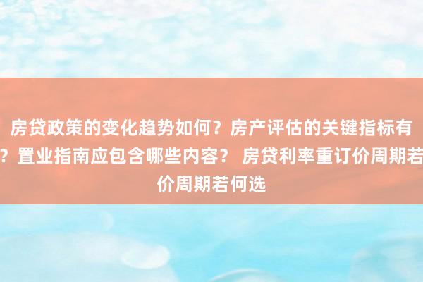 房贷政策的变化趋势如何？房产评估的关键指标有哪些？置业指南应包含哪些内容？ 房贷利率重订价周期若何选