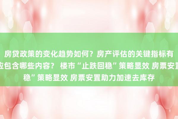 房贷政策的变化趋势如何？房产评估的关键指标有哪些？置业指南应包含哪些内容？ 楼市“止跌回稳”策略显效 房票安置助力加速去库存