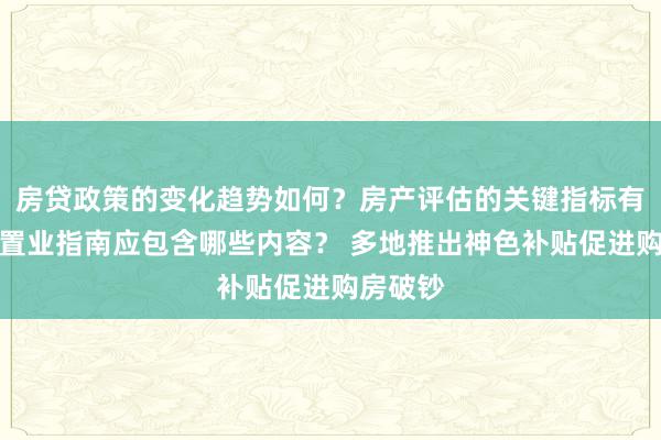 房贷政策的变化趋势如何？房产评估的关键指标有哪些？置业指南应包含哪些内容？ 多地推出神色补贴促进购房破钞