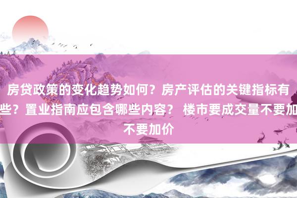 房贷政策的变化趋势如何？房产评估的关键指标有哪些？置业指南应包含哪些内容？ 楼市要成交量不要加价