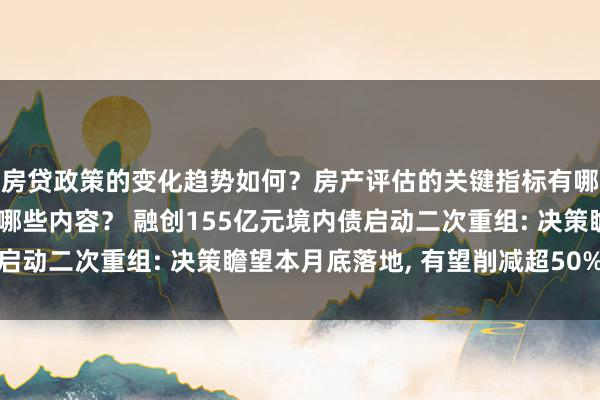 房贷政策的变化趋势如何？房产评估的关键指标有哪些？置业指南应包含哪些内容？ 融创155亿元境内债启动二次重组: 决策瞻望本月底落地, 有望削减超50%债务