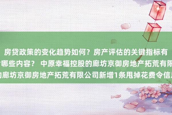 房贷政策的变化趋势如何？房产评估的关键指标有哪些？置业指南应包含哪些内容？ 中原幸福控股的廊坊京御房地产拓荒有限公司新增1条甩掉花费令信息