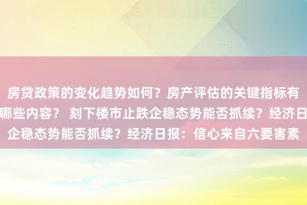 房贷政策的变化趋势如何？房产评估的关键指标有哪些？置业指南应包含哪些内容？ 刻下楼市止跌企稳态势能否抓续？经济日报：信心来自六要害素