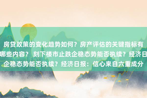 房贷政策的变化趋势如何？房产评估的关键指标有哪些？置业指南应包含哪些内容？ 刻下楼市止跌企稳态势能否执续？经济日报：信心来自六重成分