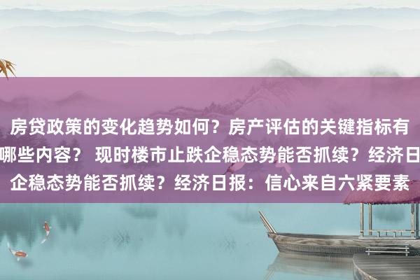 房贷政策的变化趋势如何？房产评估的关键指标有哪些？置业指南应包含哪些内容？ 现时楼市止跌企稳态势能否抓续？经济日报：信心来自六紧要素