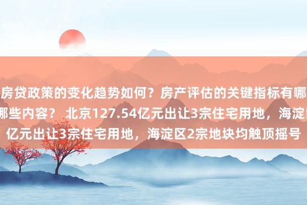 房贷政策的变化趋势如何？房产评估的关键指标有哪些？置业指南应包含哪些内容？ 北京127.54亿元出让3宗住宅用地，海淀区2宗地块均触顶摇号