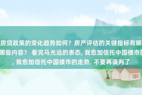 房贷政策的变化趋势如何？房产评估的关键指标有哪些？置业指南应包含哪些内容？ 看完马光远的表态, 我愈加信托中国楼市的走势, 不要再误判了