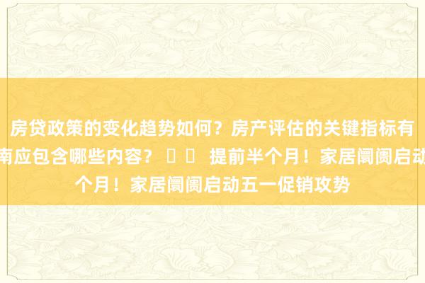 房贷政策的变化趋势如何？房产评估的关键指标有哪些？置业指南应包含哪些内容？ 		 提前半个月！家居阛阓启动五一促销攻势