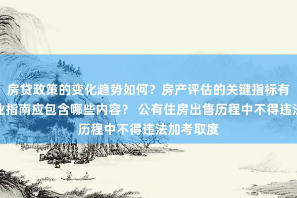 房贷政策的变化趋势如何？房产评估的关键指标有哪些？置业指南应包含哪些内容？ 公有住房出售历程中不得违法加考取度