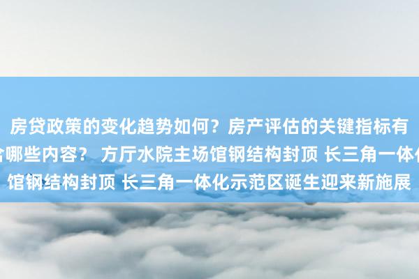 房贷政策的变化趋势如何？房产评估的关键指标有哪些？置业指南应包含哪些内容？ 方厅水院主场馆钢结构封顶 长三角一体化示范区诞生迎来新施展