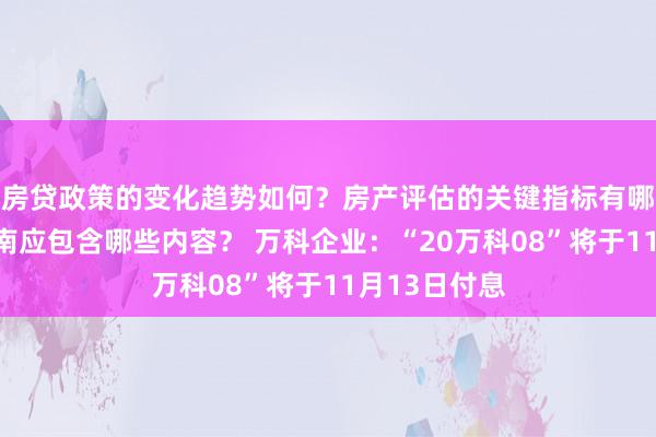 房贷政策的变化趋势如何？房产评估的关键指标有哪些？置业指南应包含哪些内容？ 万科企业：“20万科08”将于11月13日付息