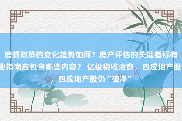 房贷政策的变化趋势如何？房产评估的关键指标有哪些？置业指南应包含哪些内容？ 亿级税收治愈，四成地产股仍“破净”