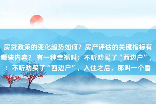 房贷政策的变化趋势如何？房产评估的关键指标有哪些？置业指南应包含哪些内容？ 有一种幸福叫：不听劝买了“西边户”，入住之后，那叫一个香