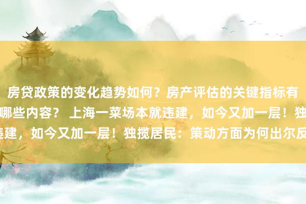 房贷政策的变化趋势如何？房产评估的关键指标有哪些？置业指南应包含哪些内容？ 上海一菜场本就违建，如今又加一层！独揽居民：策动方面为何出尔反尔？