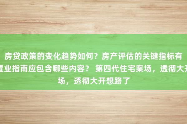 房贷政策的变化趋势如何？房产评估的关键指标有哪些？置业指南应包含哪些内容？ 第四代住宅案场，透彻大开想路了