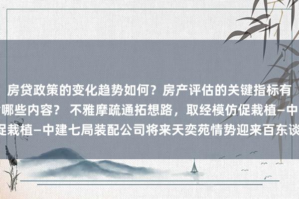 房贷政策的变化趋势如何？房产评估的关键指标有哪些？置业指南应包含哪些内容？ 不雅摩疏通拓想路，取经模仿促栽植—中建七局装配公司将来天奕苑情势迎来百东谈主不雅摩“打卡”