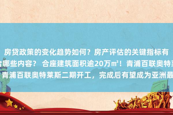 房贷政策的变化趋势如何？房产评估的关键指标有哪些？置业指南应包含哪些内容？ 合座建筑面积逾20万㎡！青浦百联奥特莱斯二期开工，完成后有望成为亚洲最大奥特莱斯