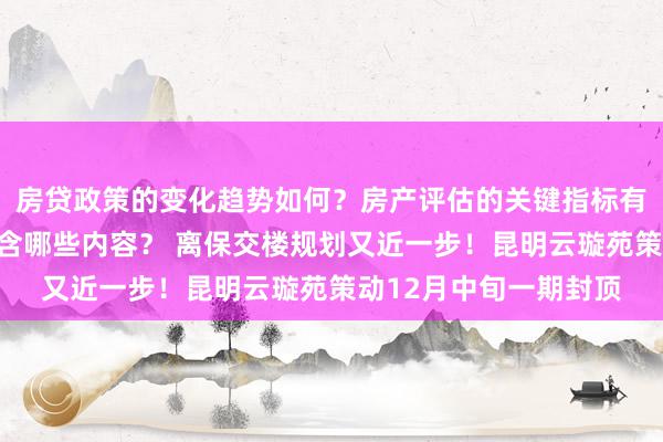 房贷政策的变化趋势如何？房产评估的关键指标有哪些？置业指南应包含哪些内容？ 离保交楼规划又近一步！昆明云璇苑策动12月中旬一期封顶