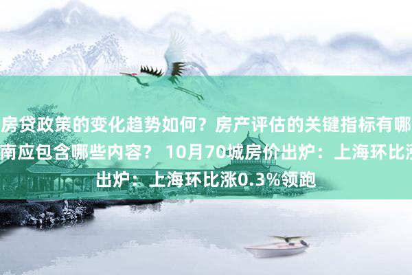 房贷政策的变化趋势如何？房产评估的关键指标有哪些？置业指南应包含哪些内容？ 10月70城房价出炉：上海环比涨0.3%领跑