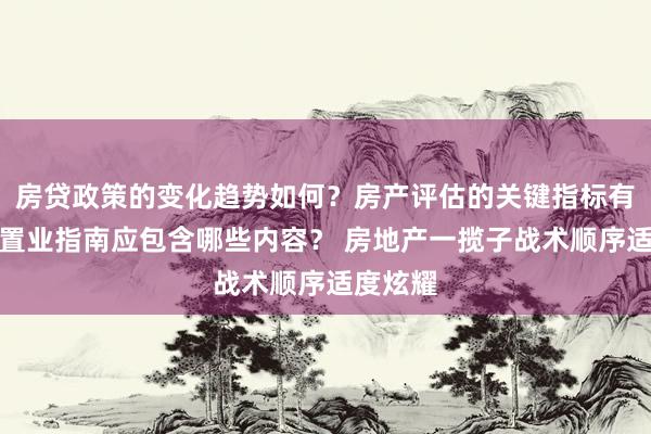 房贷政策的变化趋势如何？房产评估的关键指标有哪些？置业指南应包含哪些内容？ 房地产一揽子战术顺序适度炫耀