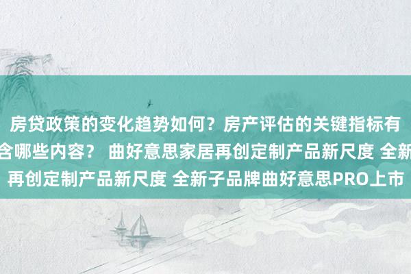 房贷政策的变化趋势如何？房产评估的关键指标有哪些？置业指南应包含哪些内容？ 曲好意思家居再创定制产品新尺度 全新子品牌曲好意思PRO上市