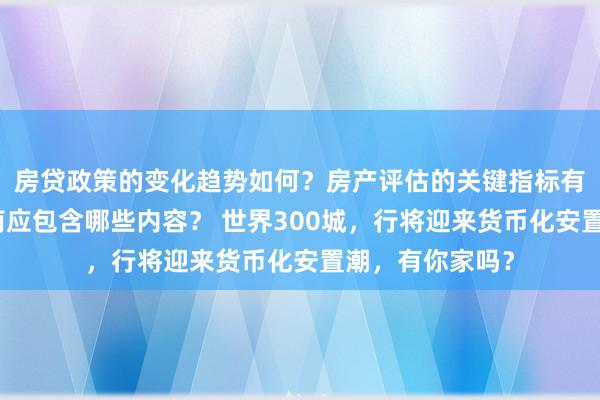 房贷政策的变化趋势如何？房产评估的关键指标有哪些？置业指南应包含哪些内容？ 世界300城，行将迎来货币化安置潮，有你家吗？