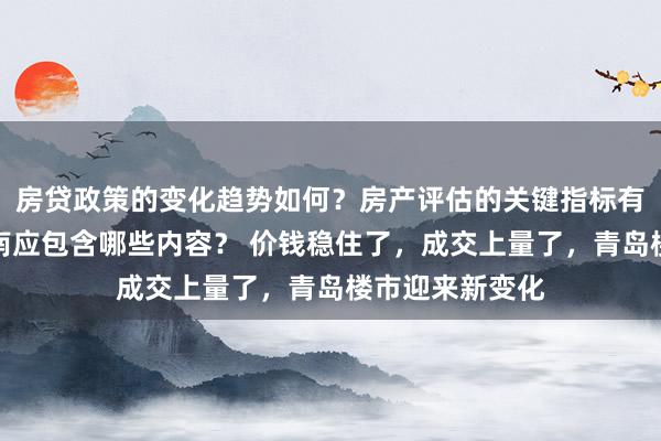 房贷政策的变化趋势如何？房产评估的关键指标有哪些？置业指南应包含哪些内容？ 价钱稳住了，成交上量了，青岛楼市迎来新变化