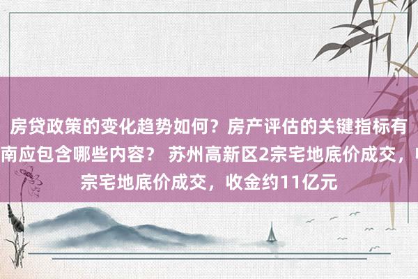 房贷政策的变化趋势如何？房产评估的关键指标有哪些？置业指南应包含哪些内容？ 苏州高新区2宗宅地底价成交，收金约11亿元