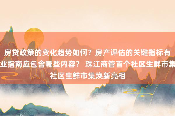 房贷政策的变化趋势如何？房产评估的关键指标有哪些？置业指南应包含哪些内容？ 珠江商管首个社区生鲜市集焕新亮相