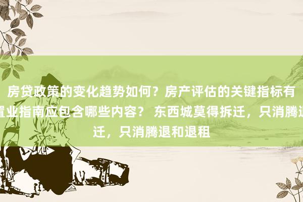 房贷政策的变化趋势如何？房产评估的关键指标有哪些？置业指南应包含哪些内容？ 东西城莫得拆迁，只消腾退和退租