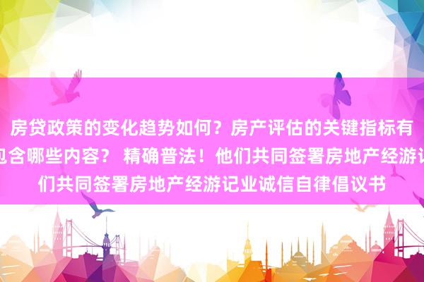 房贷政策的变化趋势如何？房产评估的关键指标有哪些？置业指南应包含哪些内容？ 精确普法！他们共同签署房地产经游记业诚信自律倡议书