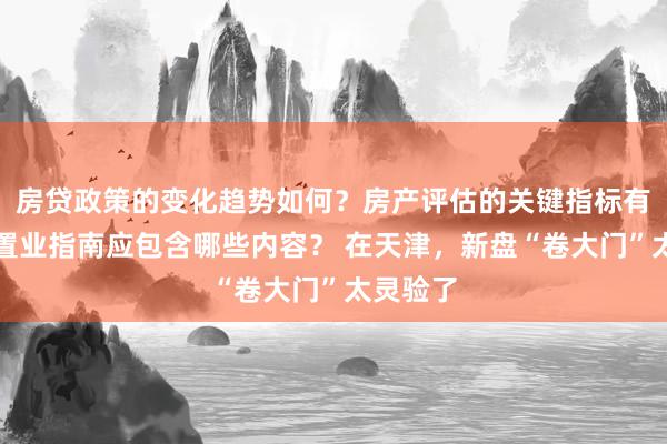 房贷政策的变化趋势如何？房产评估的关键指标有哪些？置业指南应包含哪些内容？ 在天津，新盘“卷大门”太灵验了