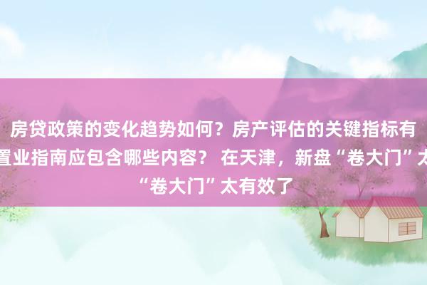 房贷政策的变化趋势如何？房产评估的关键指标有哪些？置业指南应包含哪些内容？ 在天津，新盘“卷大门”太有效了