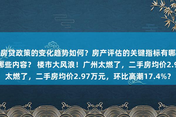 房贷政策的变化趋势如何？房产评估的关键指标有哪些？置业指南应包含哪些内容？ 楼市大风浪！广州太燃了，二手房均价2.97万元，环比高潮17.4%？