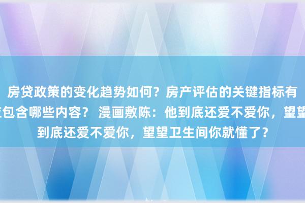 房贷政策的变化趋势如何？房产评估的关键指标有哪些？置业指南应包含哪些内容？ 漫画敷陈：他到底还爱不爱你，望望卫生间你就懂了？