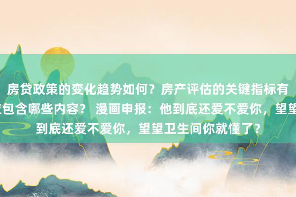 房贷政策的变化趋势如何？房产评估的关键指标有哪些？置业指南应包含哪些内容？ 漫画申报：他到底还爱不爱你，望望卫生间你就懂了？