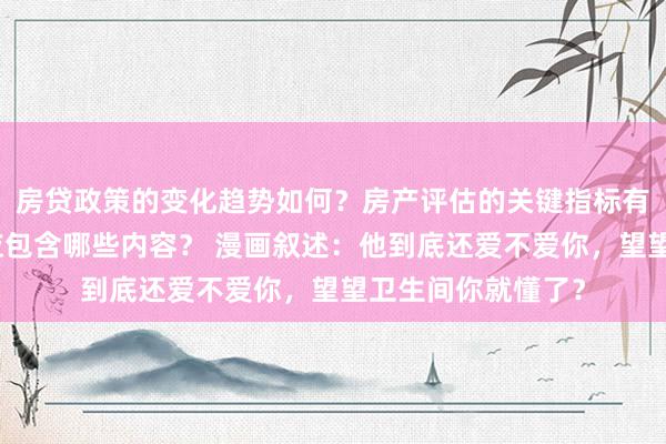 房贷政策的变化趋势如何？房产评估的关键指标有哪些？置业指南应包含哪些内容？ 漫画叙述：他到底还爱不爱你，望望卫生间你就懂了？