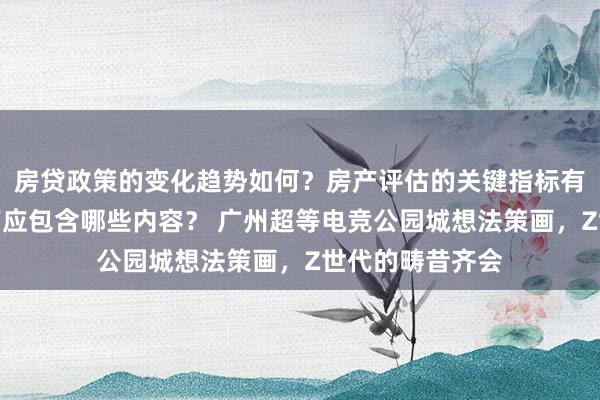 房贷政策的变化趋势如何？房产评估的关键指标有哪些？置业指南应包含哪些内容？ 广州超等电竞公园城想法策画，Z世代的畴昔齐会