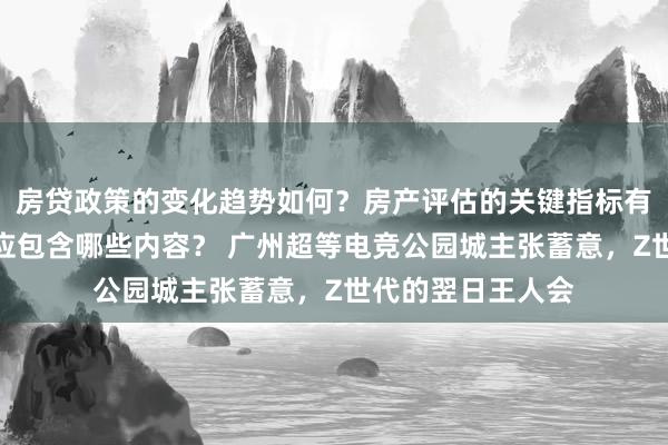 房贷政策的变化趋势如何？房产评估的关键指标有哪些？置业指南应包含哪些内容？ 广州超等电竞公园城主张蓄意，Z世代的翌日王人会