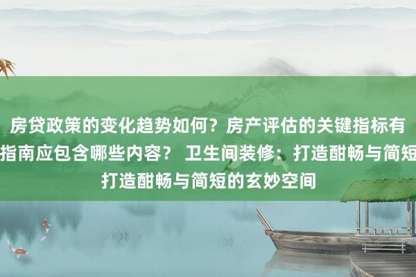 房贷政策的变化趋势如何？房产评估的关键指标有哪些？置业指南应包含哪些内容？ 卫生间装修：打造酣畅与简短的玄妙空间