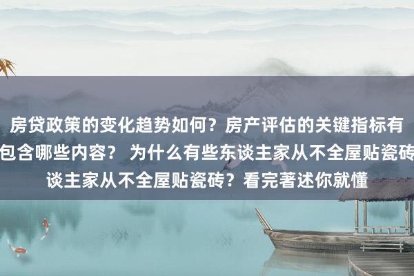 房贷政策的变化趋势如何？房产评估的关键指标有哪些？置业指南应包含哪些内容？ 为什么有些东谈主家从不全屋贴瓷砖？看完著述你就懂