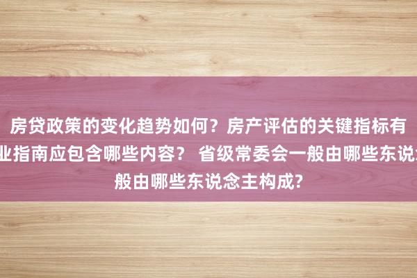 房贷政策的变化趋势如何？房产评估的关键指标有哪些？置业指南应包含哪些内容？ 省级常委会一般由哪些东说念主构成?