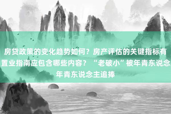 房贷政策的变化趋势如何？房产评估的关键指标有哪些？置业指南应包含哪些内容？ “老破小”被年青东说念主追捧